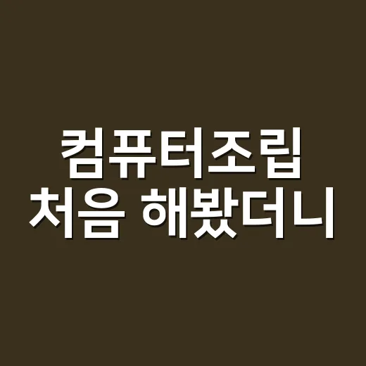 컴퓨터조립 처음 해봤더니, 드라이버보다 중요한 건 순서였다 - 요약