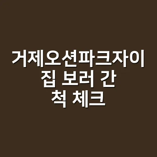 거제오션파크자이 집 보러 간 척 체크해봤더니, 가격보다 먼저 보인 것들 - 요약