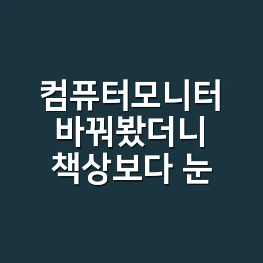 컴퓨터모니터 바꿔봤더니 책상보다 눈 피로가 먼저 달라졌다 - 요약