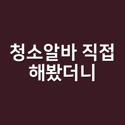 청소알바 직접 해봤더니, 생각보다 힘든 일과 의외로 괜찮았던 순간들 - 요약