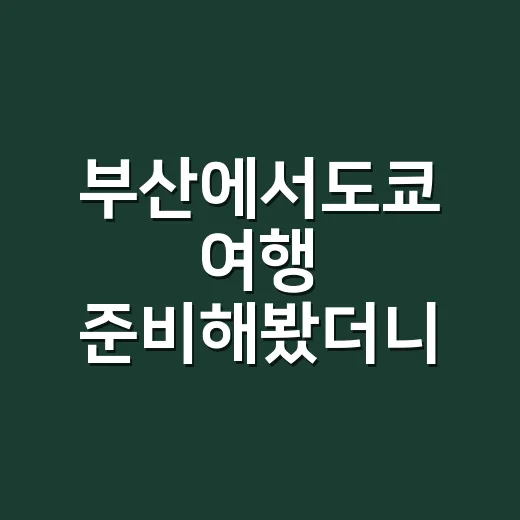 부산에서도쿄 여행 준비해봤더니, 비행기보다 먼저 봐야 할 게 있더라 - 요약