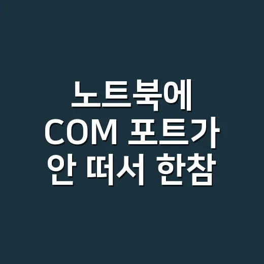 노트북에 COM 포트가 안 떠서 한참 헤맨 날, 직접 만져본 해결 후기 - 요약