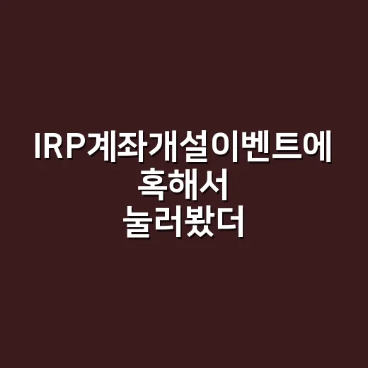 IRP계좌개설이벤트에 혹해서 눌러봤더니, 사은품보다 먼저 봐야 할 게 있었다 - 요약