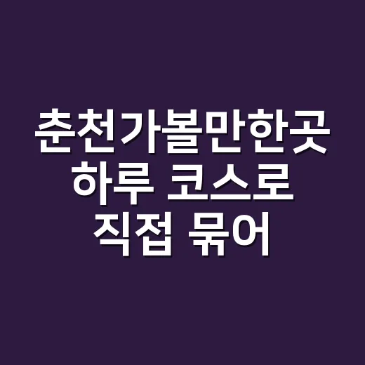 춘천가볼만한곳 하루 코스로 직접 묶어봤더니 욕심 줄인 날이 제일 좋았다 - 요약