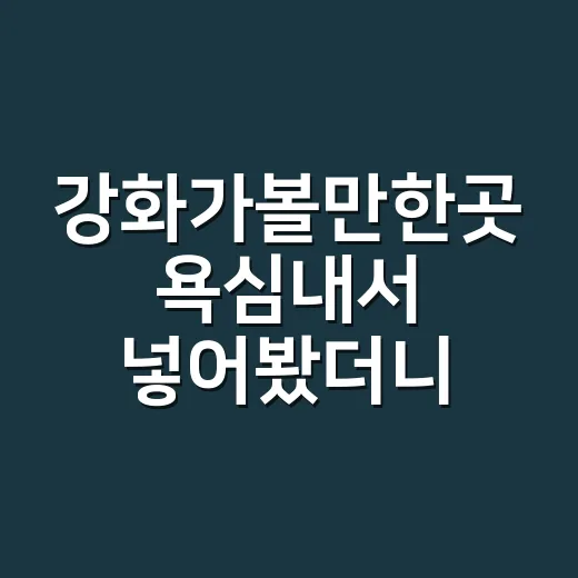 강화가볼만한곳 욕심내서 넣어봤더니, 하루 코스는 3곳이 딱이었다 - 요약