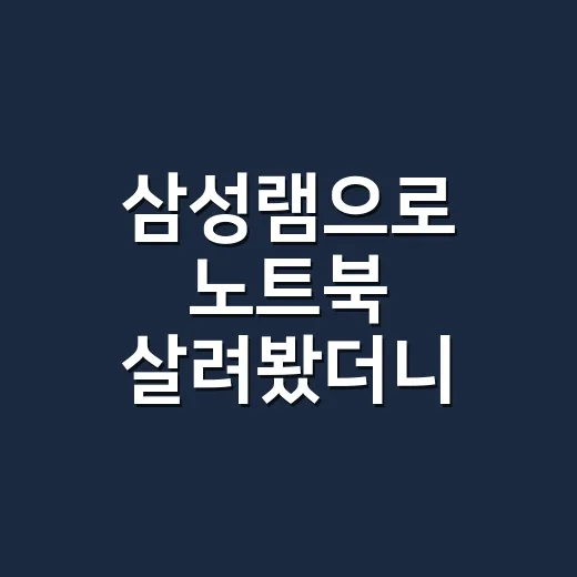 삼성램으로 노트북 살려봤더니, 체감은 생각보다 현실적이었다 - 요약