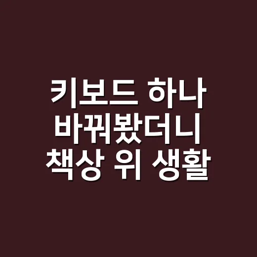키보드 하나 바꿔봤더니 책상 위 생활이 꽤 달라졌다 - 요약