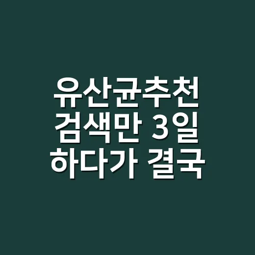 유산균추천 검색만 3일 하다가 결국 내 몸에 맞춰 고른 후기 - 요약
