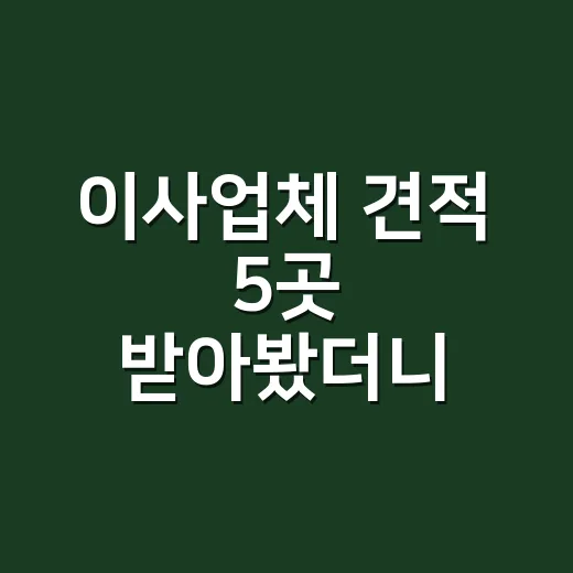 이사업체 견적 5곳 받아봤더니, 싼 곳보다 먼저 보인 것들 - 요약