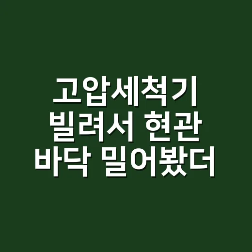 고압세척기 빌려서 현관 바닥 밀어봤더니, 물줄기보다 준비물이 더 중요했다 - 요약