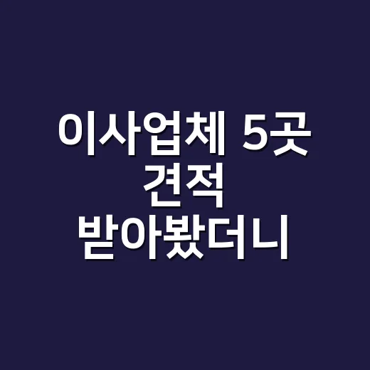 이사업체 5곳 견적 받아봤더니, 가격보다 더 크게 갈린 건 따로 있었다 - 요약