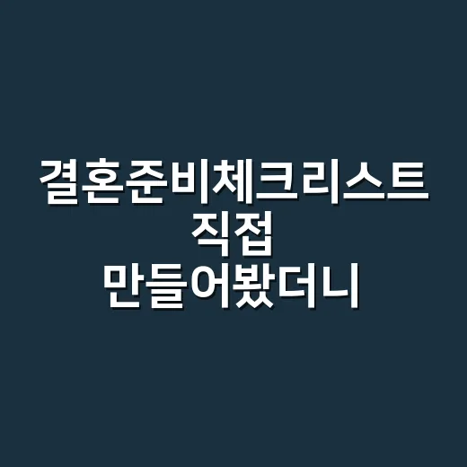결혼준비체크리스트 직접 만들어봤더니 빠뜨리기 쉬운 게 따로 있었다 - 요약