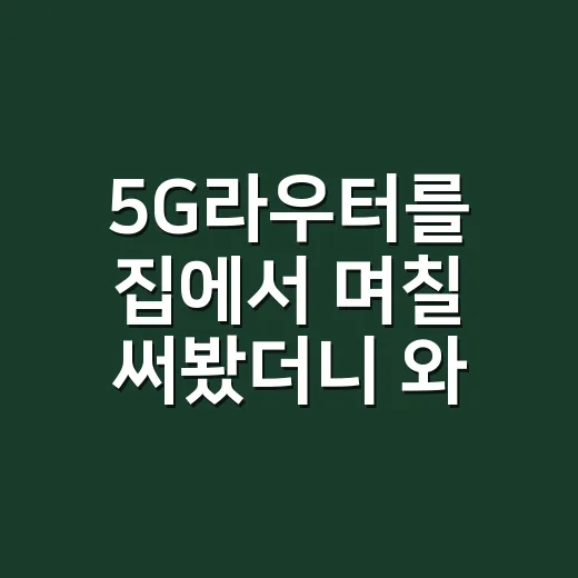 5G라우터를 집에서 며칠 써봤더니 와이파이 공유기랑 꽤 달랐다 - 요약