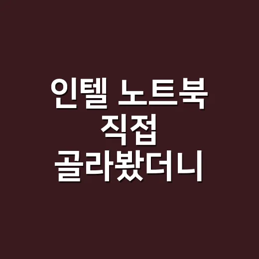 인텔 노트북 직접 골라봤더니 숫자보다 먼저 봐야 할 게 있었다 - 요약