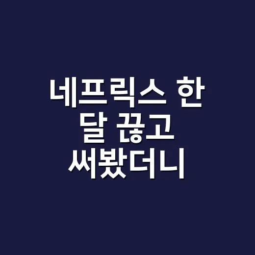 네프릭스 한 달 끊고 써봤더니, 생각보다 먼저 확인해야 할 것들 - 요약