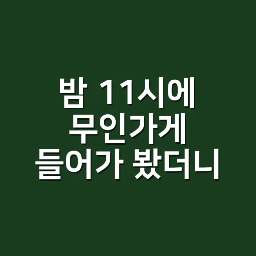 밤 11시에 무인가게 들어가 봤더니 생각보다 신경 쓸 게 많았다 - 요약