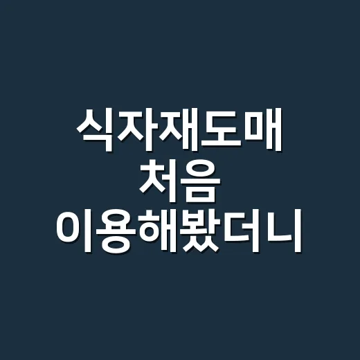 식자재도매 처음 이용해봤더니 장보기 방식이 조금 달라졌다 - 요약