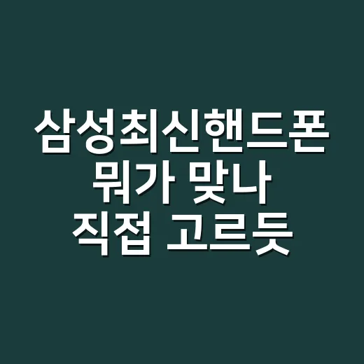 삼성최신핸드폰 뭐가 맞나 직접 고르듯 따져봤더니 - 요약