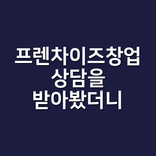 프렌차이즈창업 상담을 받아봤더니, 생각보다 먼저 봐야 할 것들이 많았다 - 요약