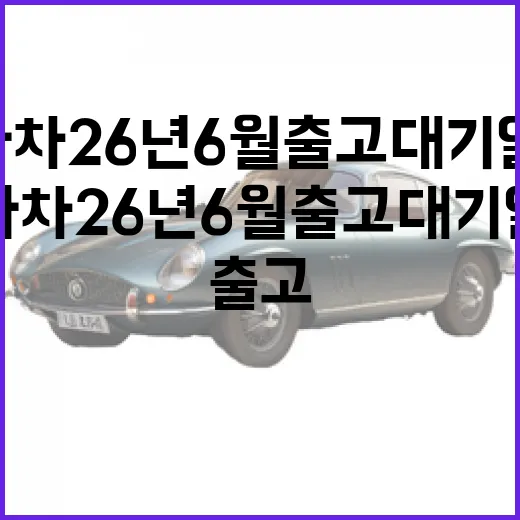 기아차 26년 6월 출고대기 일정, 이렇게 준비하세요 - 요약