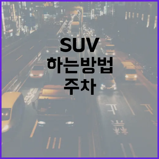 SUV 주차 편하게 하는 방법, 큰 차 처음 몰 때 이렇게 잡으면 덜 긁습니다 - 요약