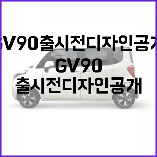 GV90 출시 전 디자인 공개, 실물 보기 전 운전자가 체크하는 방법 - 요약