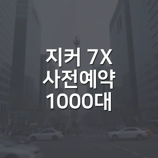 지커 7X 사전예약 1000대 돌파, 계약 전에 따져보는 방법 - 요약