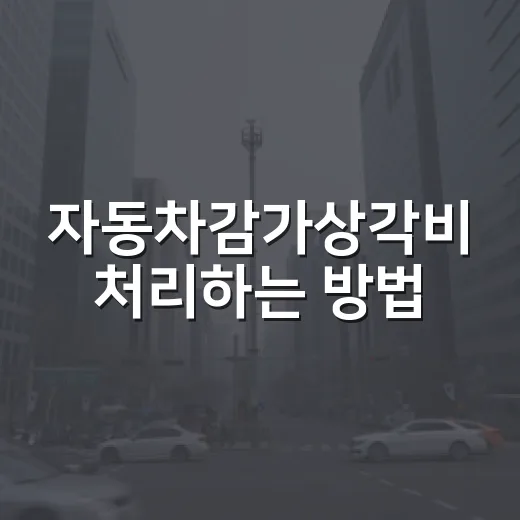 자동차감가상각비 처리하는 방법, 업무용 차라면 이 부분부터 확인하세요 - 요약