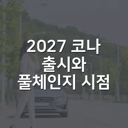 2027 코나 출시와 풀체인지 시점 헷갈리지 않는 방법 - 요약