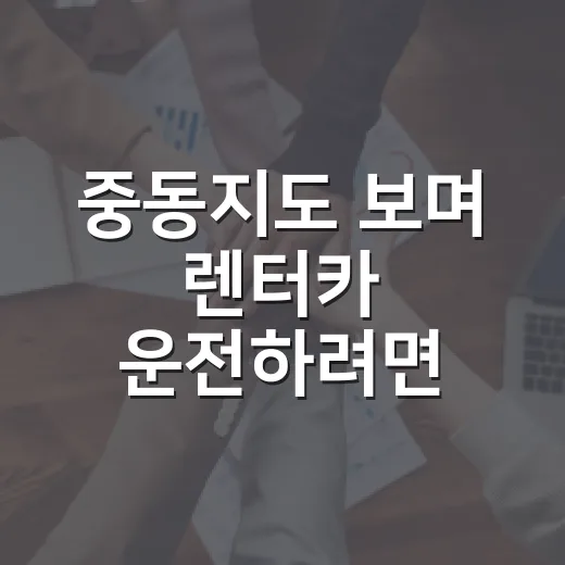 중동지도 보며 렌터카 운전하려면 이렇게 준비하세요 - 요약