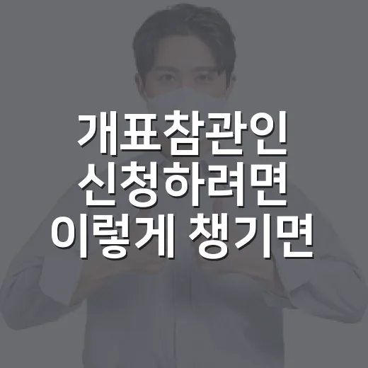 개표참관인 신청하려면 이렇게 챙기면 덜 헤맵니다 - 요약