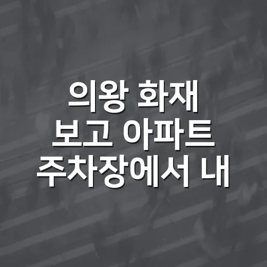 의왕 화재 보고 아파트 주차장에서 내 차와 가족 지키는 방법 - 요약
