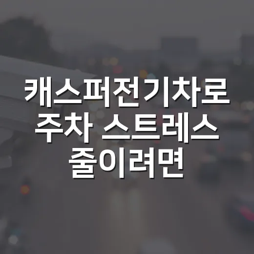 캐스퍼전기차로 주차 스트레스 줄이려면 이렇게 고르면 됩니다 - 요약