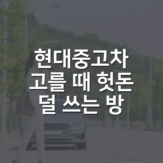 현대중고차 고를 때 헛돈 덜 쓰는 방법 - 요약