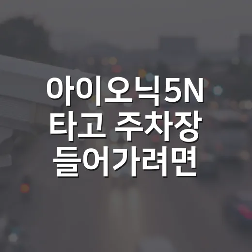 아이오닉5N 타고 주차장 들어가려면 이렇게 챙기면 덜 고생합니다 - 요약