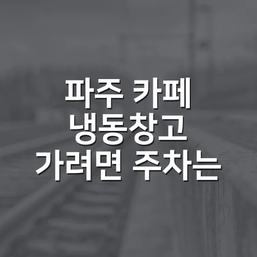 파주 카페 냉동창고 가려면 주차는 이렇게 생각하고 움직이는 방법 - 요약