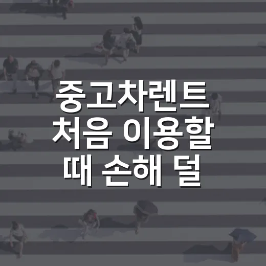 중고차렌트 처음 이용할 때 손해 덜 보는 방법 - 요약