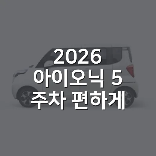 2026 아이오닉 5 주차 편하게 타려면 이렇게 보면 됩니다 - 요약