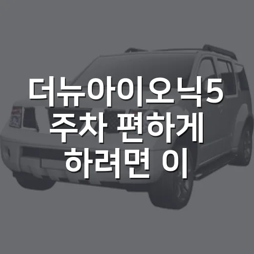 더뉴아이오닉5 주차 편하게 하려면 이렇게 잡아야 합니다 - 요약