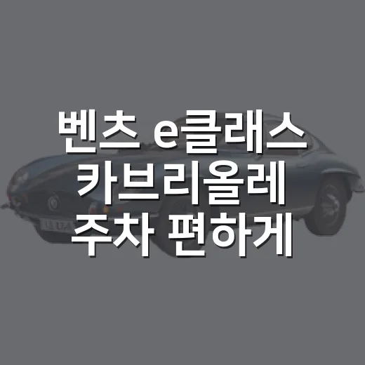 벤츠 e클래스 카브리올레 주차 편하게 타려면 이렇게 봐야 합니다 - 요약