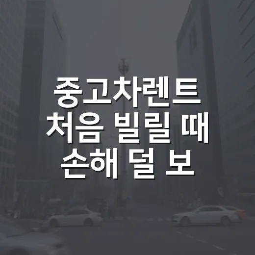 중고차렌트 처음 빌릴 때 손해 덜 보는 방법 - 요약