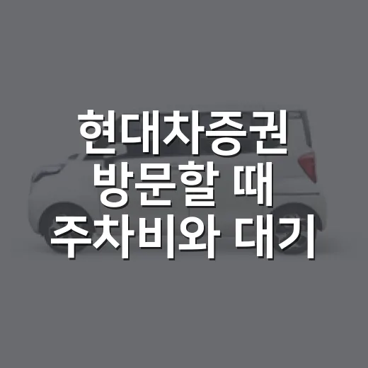 현대차증권 방문할 때 주차비와 대기 시간 줄이는 방법 - 요약