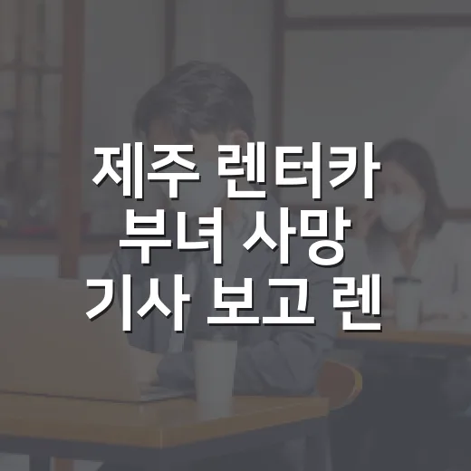 제주 렌터카 부녀 사망 기사 보고 렌터카 여행에서 꼭 챙길 방법 - 요약