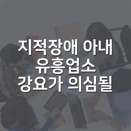 지적장애 아내 유흥업소 강요가 의심될 때 돕는 방법 - 요약
