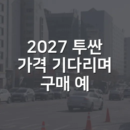 2027 투싼 가격 기다리며 구매 예산 잡는 방법 - 요약