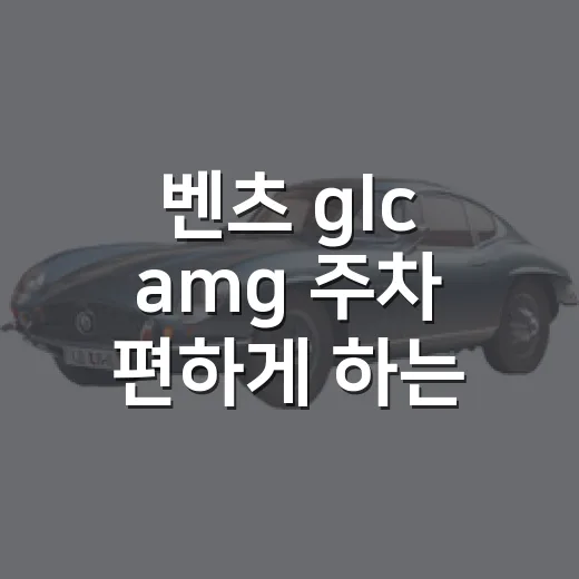 벤츠 glc amg 주차 편하게 하는 방법 - 요약