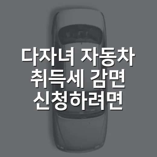 다자녀 자동차 취득세 감면 신청하려면 이렇게 - 요약