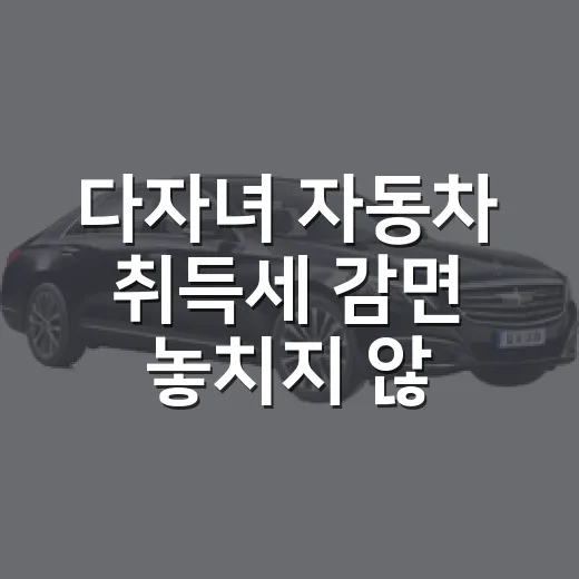 다자녀 자동차 취득세 감면 놓치지 않는 방법 - 요약