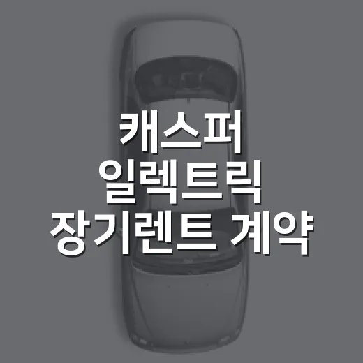 캐스퍼 일렉트릭 장기렌트 계약 전 확인하는 방법 - 요약