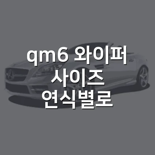 qm6 와이퍼 사이즈 연식별로 확인하는 방법 - 요약